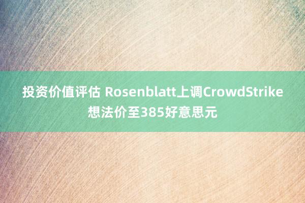 投资价值评估 Rosenblatt上调CrowdStrike想法价至385好意思元