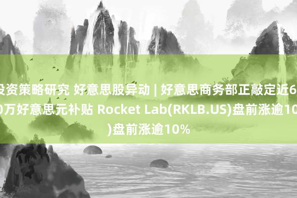 投资策略研究 好意思股异动 | 好意思商务部正敲定近6000万好意思元补贴 Rocket Lab(RKLB.US)盘前涨逾10%