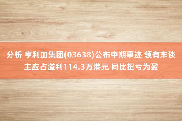 分析 亨利加集团(03638)公布中期事迹 领有东谈主应占溢利114.3万港元 同比扭亏为盈