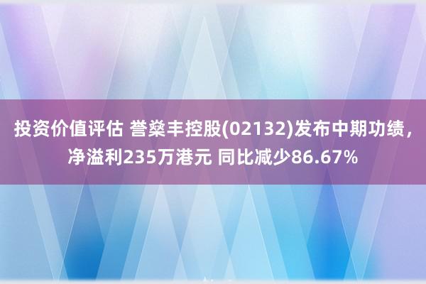 投资价值评估 誉燊丰控股(02132)发布中期功绩，净溢利235万港元 同比减少86.67%