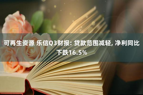 可再生资源 乐信Q3财报: 贷款范围减轻, 净利同比下跌16.5%