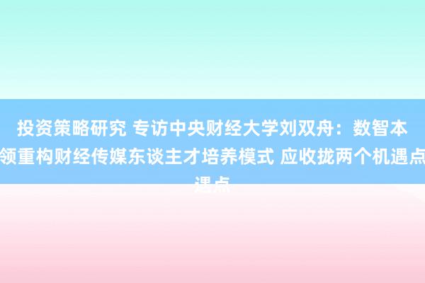 投资策略研究 专访中央财经大学刘双舟：数智本领重构财经传媒东谈主才培养模式 应收拢两个机遇点