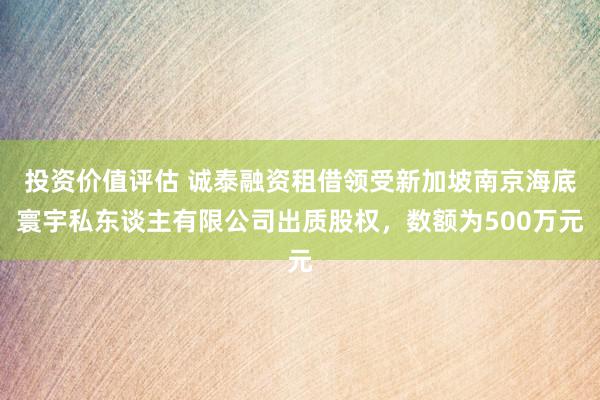 投资价值评估 诚泰融资租借领受新加坡南京海底寰宇私东谈主有限公司出质股权，数额为500万元