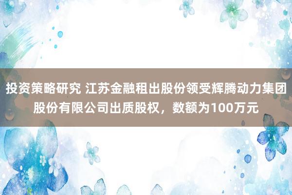 投资策略研究 江苏金融租出股份领受辉腾动力集团股份有限公司出质股权，数额为100万元