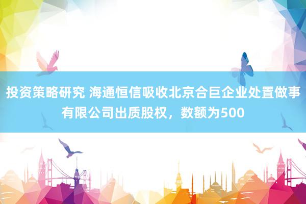 投资策略研究 海通恒信吸收北京合巨企业处置做事有限公司出质股权，数额为500