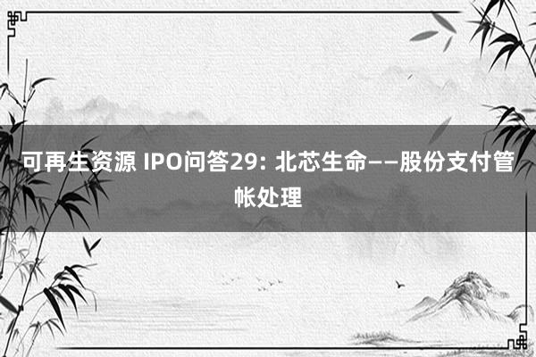 可再生资源 IPO问答29: 北芯生命——股份支付管帐处理