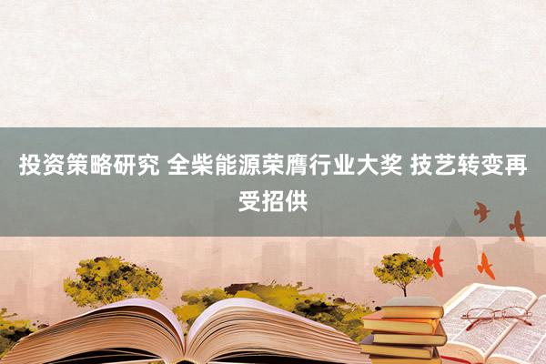 投资策略研究 全柴能源荣膺行业大奖 技艺转变再受招供