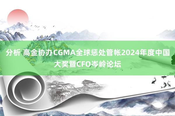 分析 高金协办CGMA全球惩处管帐2024年度中国大奖暨CFO岑岭论坛