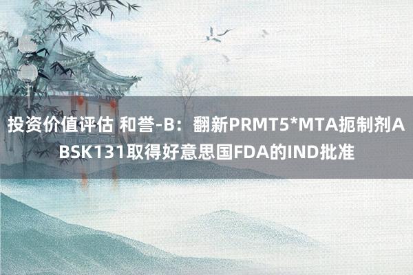 投资价值评估 和誉-B：翻新PRMT5*MTA扼制剂ABSK131取得好意思国FDA的IND批准