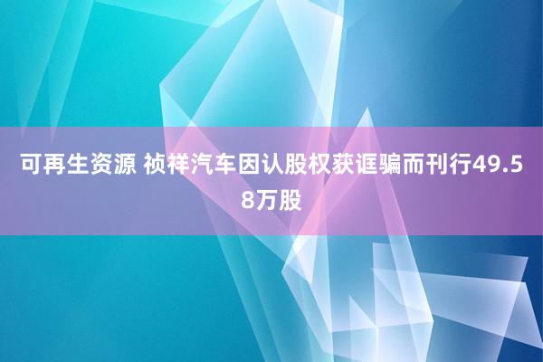 可再生资源 祯祥汽车因认股权获诓骗而刊行49.58万股