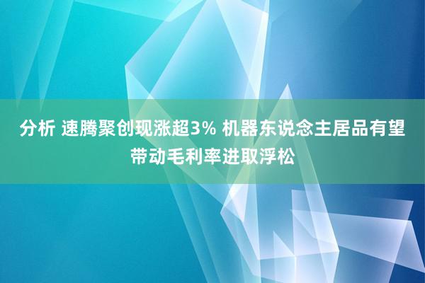 分析 速腾聚创现涨超3% 机器东说念主居品有望带动毛利率进取浮松