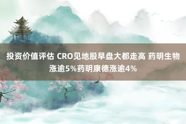 投资价值评估 CRO见地股早盘大都走高 药明生物涨逾5%药明康德涨逾4%