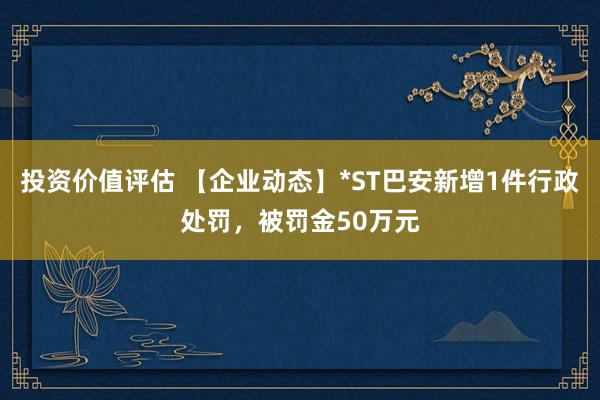 投资价值评估 【企业动态】*ST巴安新增1件行政处罚，被罚金50万元