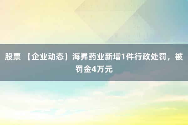 股票 【企业动态】海昇药业新增1件行政处罚，被罚金4万元