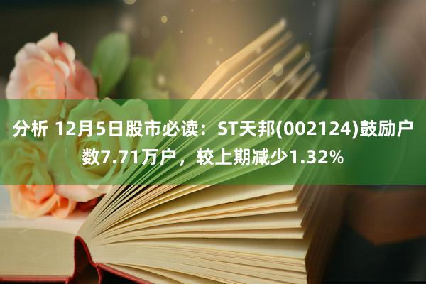 分析 12月5日股市必读：ST天邦(002124)鼓励户数7.71万户，较上期减少1.32%