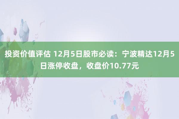 投资价值评估 12月5日股市必读：宁波精达12月5日涨停收盘，收盘价10.77元