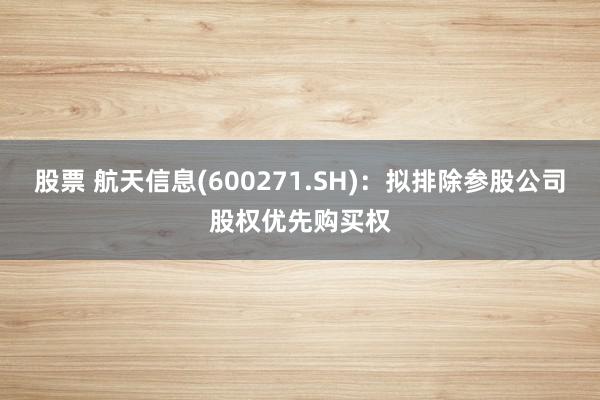 股票 航天信息(600271.SH)：拟排除参股公司股权优先购买权