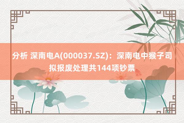 分析 深南电A(000037.SZ)：深南电中猴子司拟报废处理共144项钞票