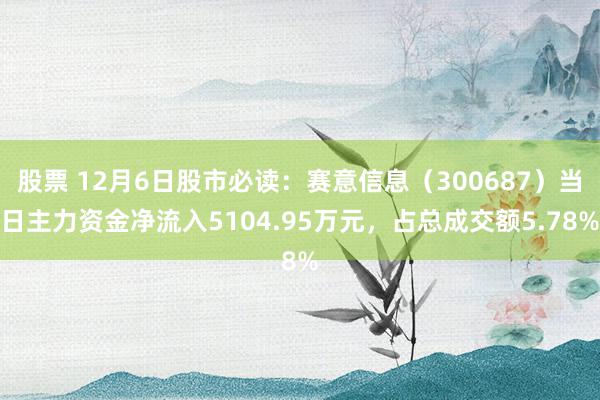 股票 12月6日股市必读：赛意信息（300687）当日主力资金净流入5104.95万元，占总成交额5.78%