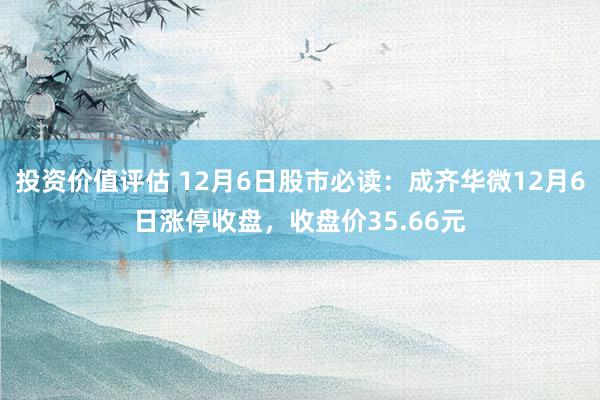 投资价值评估 12月6日股市必读：成齐华微12月6日涨停收盘，收盘价35.66元