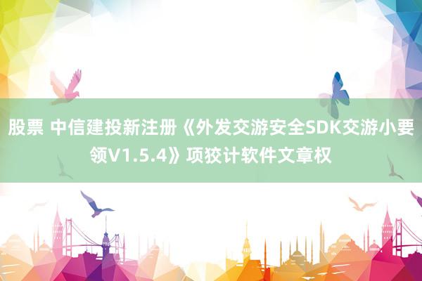 股票 中信建投新注册《外发交游安全SDK交游小要领V1.5.4》项狡计软件文章权