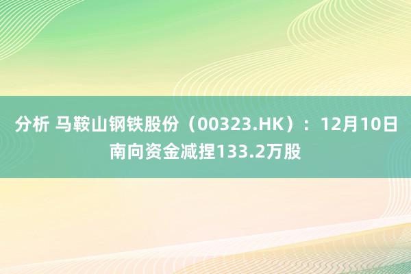 分析 马鞍山钢铁股份（00323.HK）：12月10日南向资金减捏133.2万股