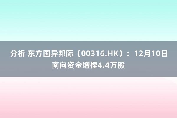 分析 东方国异邦际（00316.HK）：12月10日南向资金增捏4.4万股