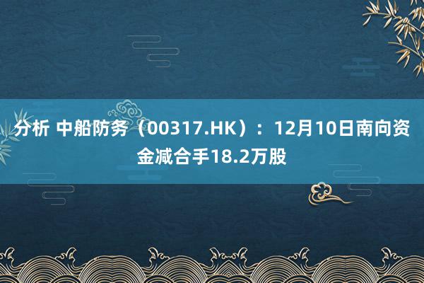 分析 中船防务（00317.HK）：12月10日南向资金减合手18.2万股