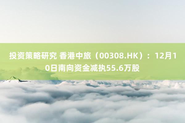 投资策略研究 香港中旅（00308.HK）：12月10日南向资金减执55.6万股