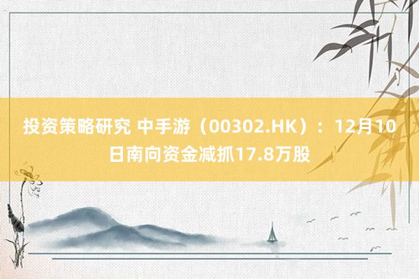 投资策略研究 中手游（00302.HK）：12月10日南向资金减抓17.8万股