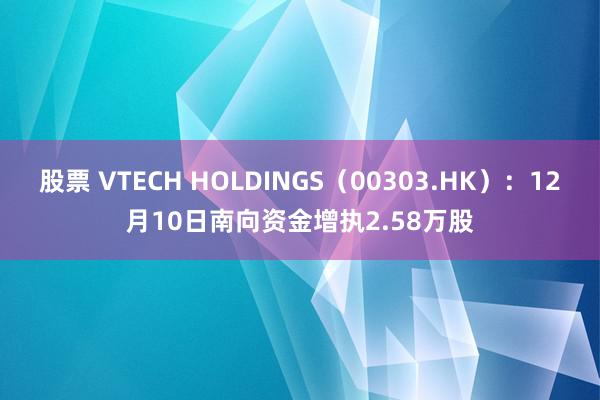 股票 VTECH HOLDINGS（00303.HK）：12月10日南向资金增执2.58万股