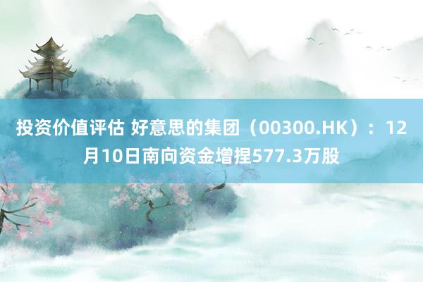 投资价值评估 好意思的集团（00300.HK）：12月10日南向资金增捏577.3万股