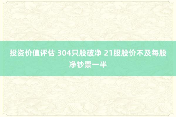 投资价值评估 304只股破净 21股股价不及每股净钞票一半