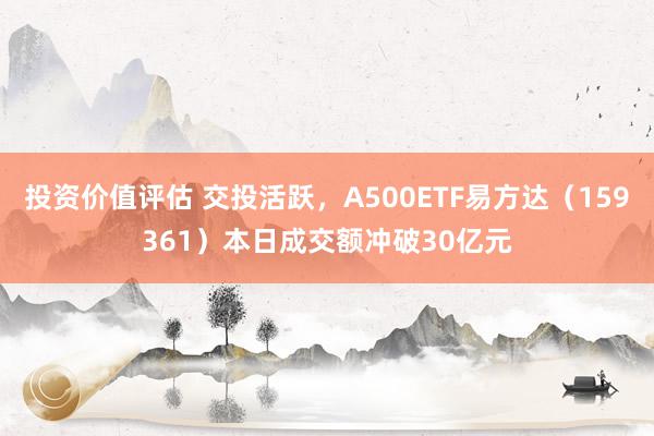 投资价值评估 交投活跃，A500ETF易方达（159361）本日成交额冲破30亿元