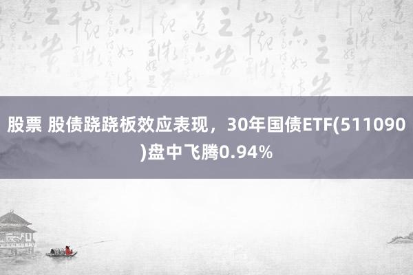 股票 股债跷跷板效应表现，30年国债ETF(511090)盘中飞腾0.94%