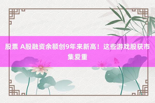 股票 A股融资余额创9年来新高！这些游戏股获市集爱重