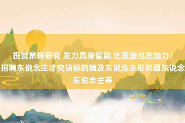 投资策略研究 发力具身智能 比亚迪也在加力！最新招聘东说念主才究诘标的触及东说念主形机器东说念主等