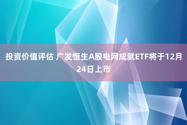 投资价值评估 广发恒生A股电网成就ETF将于12月24日上市