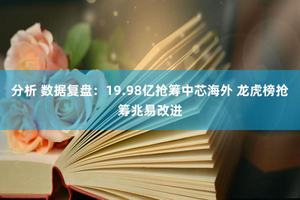 分析 数据复盘：19.98亿抢筹中芯海外 龙虎榜抢筹兆易改进