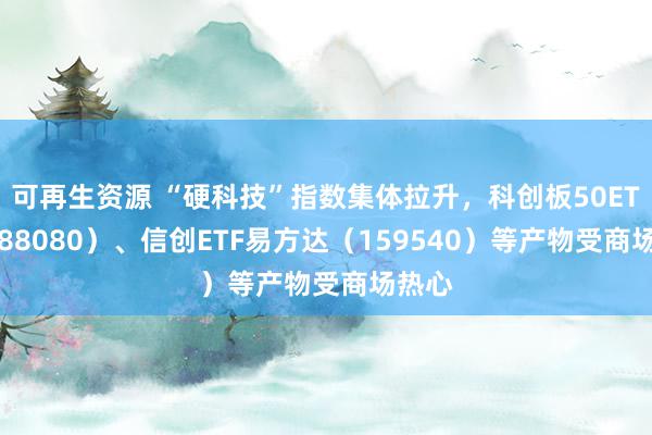 可再生资源 “硬科技”指数集体拉升，科创板50ETF（588080）、信创ETF易方达（159540）等产物受商场热心