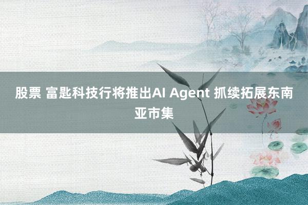 股票 富匙科技行将推出AI Agent 抓续拓展东南亚市集