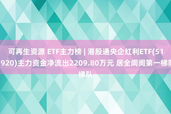 可再生资源 ETF主力榜 | 港股通央企红利ETF(513920)主力资金净流出2209.80万元 居全阛阓第一梯队