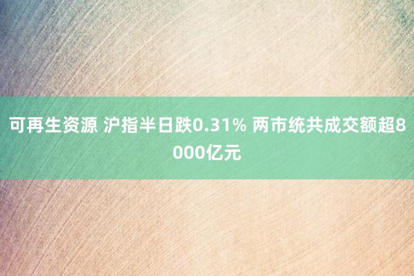 可再生资源 沪指半日跌0.31% 两市统共成交额超8000亿元