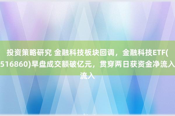 投资策略研究 金融科技板块回调，金融科技ETF(516860)早盘成交额破亿元，贯穿两日获资金净流入