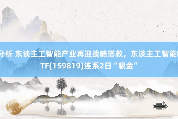 分析 东谈主工智能产业再迎战略搭救，东谈主工智能ETF(159819)连系2日“吸金”