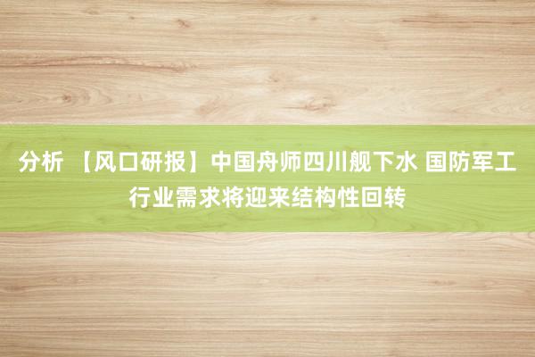 分析 【风口研报】中国舟师四川舰下水 国防军工行业需求将迎来结构性回转