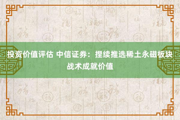 投资价值评估 中信证券：捏续推选稀土永磁板块战术成就价值