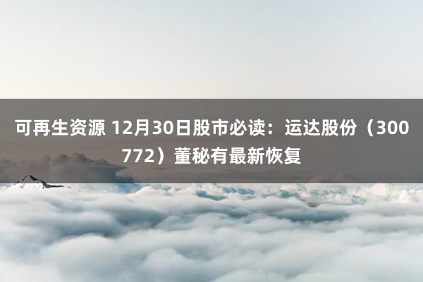 可再生资源 12月30日股市必读：运达股份（300772）董秘有最新恢复