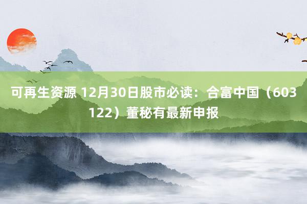 可再生资源 12月30日股市必读：合富中国（603122）董秘有最新申报