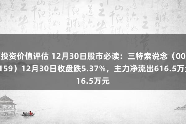 投资价值评估 12月30日股市必读：三特索说念（002159）12月30日收盘跌5.37%，主力净流出616.5万元